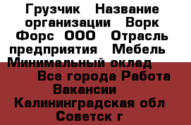 Грузчик › Название организации ­ Ворк Форс, ООО › Отрасль предприятия ­ Мебель › Минимальный оклад ­ 32 000 - Все города Работа » Вакансии   . Калининградская обл.,Советск г.